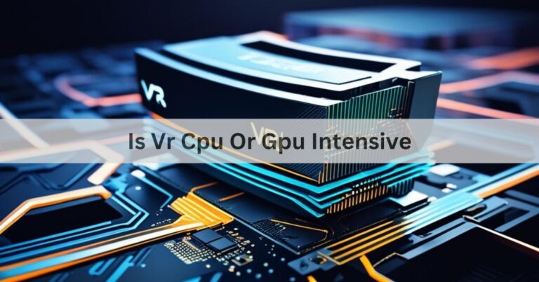 Is Vr Cpu Or Gpu Intensive – A Complete Guide Of 2024!